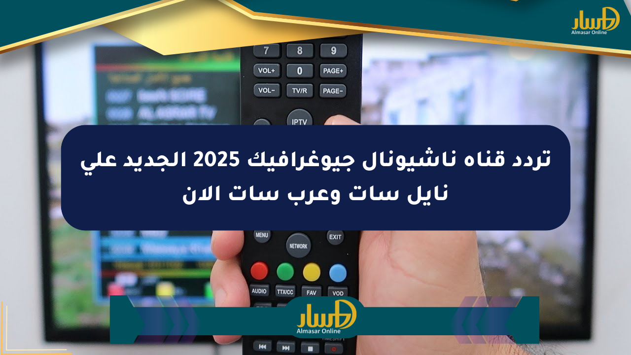 تردد قناة ناشيونال جيوغرافيك 2025 الجديد على نايل سات وعرب سات الآن